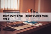 湖南大学研究生院网（湖南大学研究生院网址是多少）