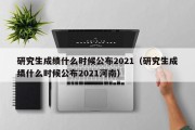 研究生成绩什么时候公布2021（研究生成绩什么时候公布2021河南）