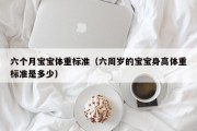 六个月宝宝体重标准（六周岁的宝宝身高体重标准是多少）