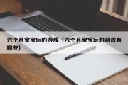 六个月宝宝玩的游戏（六个月宝宝玩的游戏有哪些）